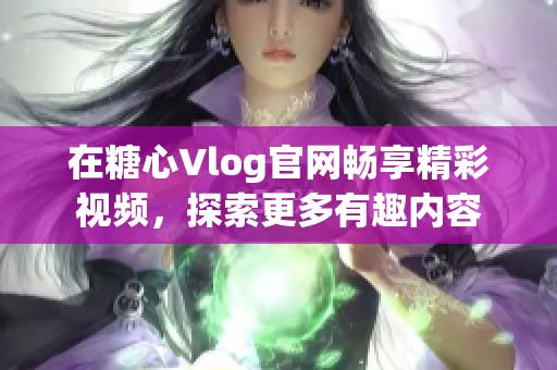 在糖心Vlog官网畅享精彩视频，探索更多有趣内容