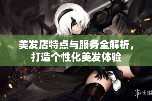 美发店特点与服务全解析，打造个性化美发体验