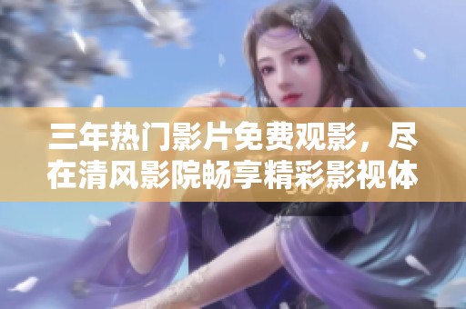 三年热门影片免费观影，尽在清风影院畅享精彩影视体验