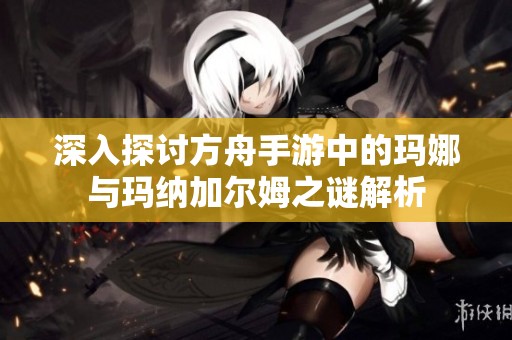 深入探讨方舟手游中的玛娜与玛纳加尔姆之谜解析