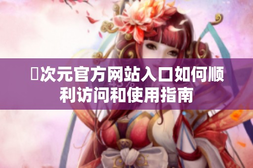 囧次元官方网站入口如何顺利访问和使用指南