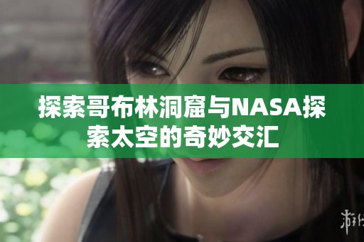 探索哥布林洞窟与NASA探索太空的奇妙交汇