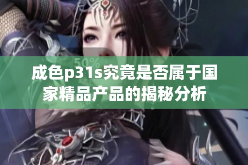 成色p31s究竟是否属于国家精品产品的揭秘分析