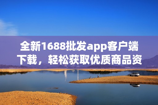全新1688批发app客户端下载，轻松获取优质商品资源