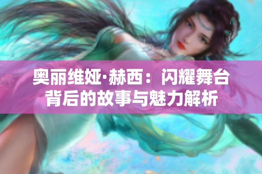 奥丽维娅·赫西：闪耀舞台背后的故事与魅力解析