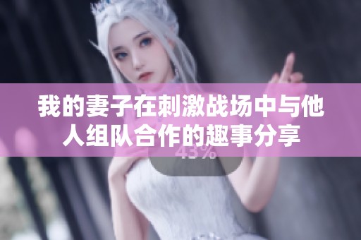我的妻子在刺激战场中与他人组队合作的趣事分享