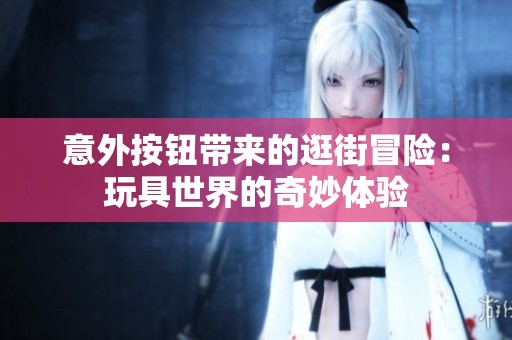 意外按钮带来的逛街冒险：玩具世界的奇妙体验