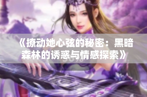 《撩动她心弦的秘密：黑暗森林的诱惑与情感探索》