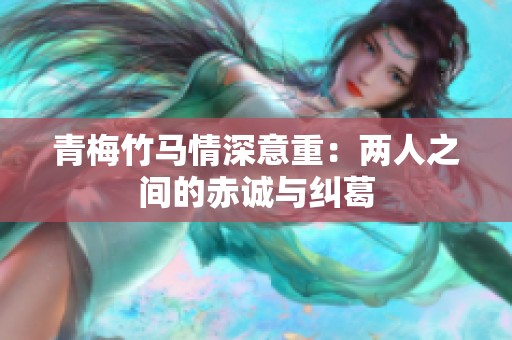青梅竹马情深意重：两人之间的赤诚与纠葛