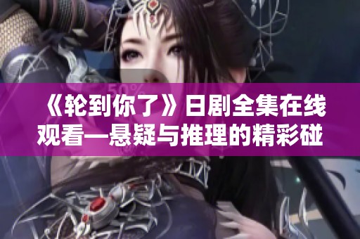 《轮到你了》日剧全集在线观看—悬疑与推理的精彩碰撞