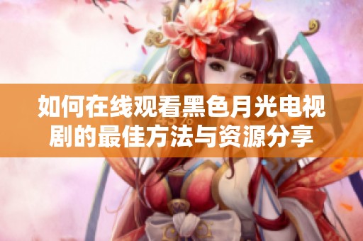 如何在线观看黑色月光电视剧的最佳方法与资源分享