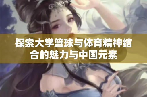 探索大学篮球与体育精神结合的魅力与中国元素