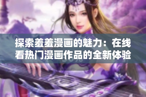 探索羞羞漫画的魅力：在线看热门漫画作品的全新体验
