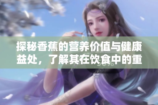 探秘香蕉的营养价值与健康益处，了解其在饮食中的重要性