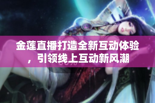 金莲直播打造全新互动体验，引领线上互动新风潮