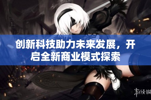 创新科技助力未来发展，开启全新商业模式探索