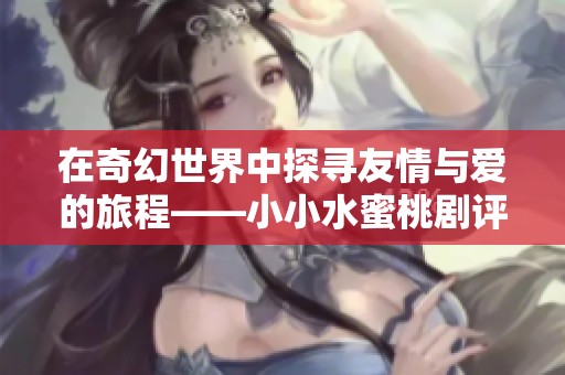 在奇幻世界中探寻友情与爱的旅程——小小水蜜桃剧评