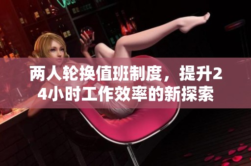 两人轮换值班制度，提升24小时工作效率的新探索