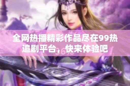 全网热播精彩作品尽在99热追剧平台，快来体验吧