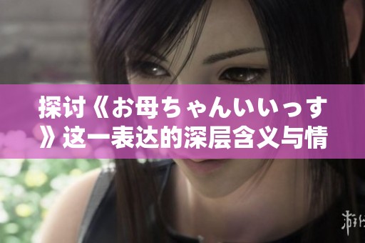 探讨《お母ちゃんいいっす》这一表达的深层含义与情感内涵