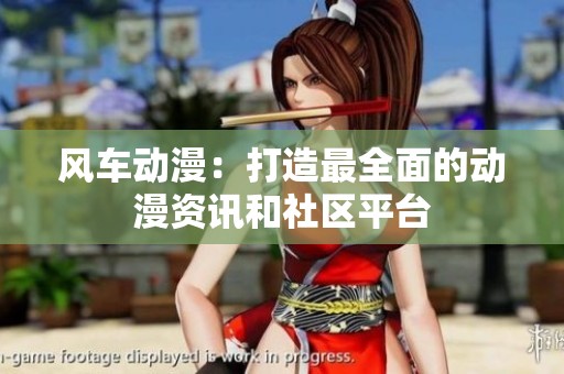 风车动漫：打造最全面的动漫资讯和社区平台