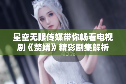 星空无限传媒带你畅看电视剧《赘婿》精彩剧集解析