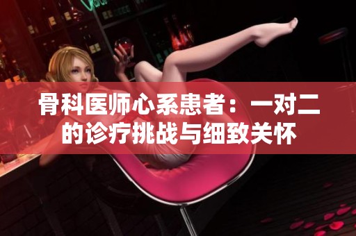 骨科医师心系患者：一对二的诊疗挑战与细致关怀