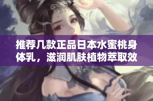 推荐几款正品日本水蜜桃身体乳，滋润肌肤植物萃取效果好