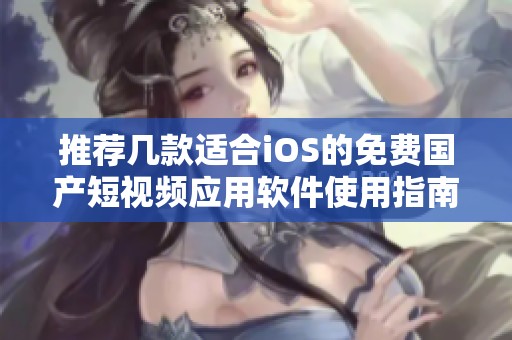推荐几款适合iOS的免费国产短视频应用软件使用指南