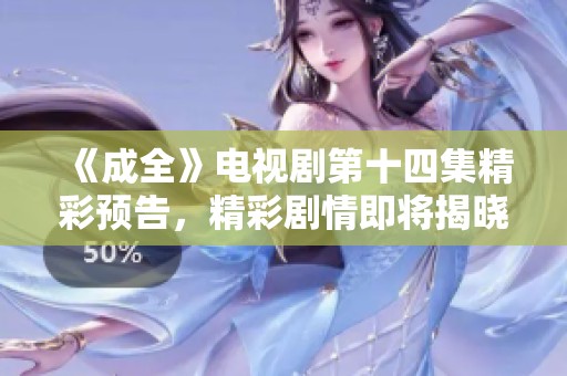 《成全》电视剧第十四集精彩预告，精彩剧情即将揭晓