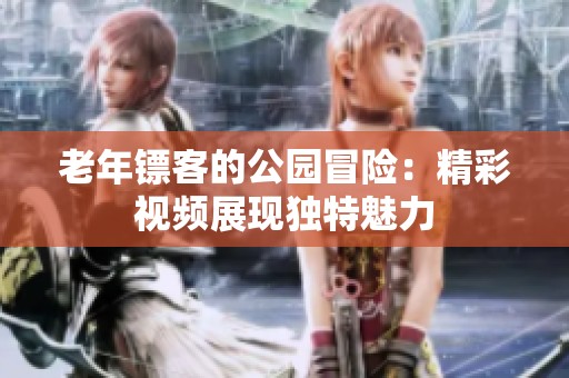老年镖客的公园冒险：精彩视频展现独特魅力