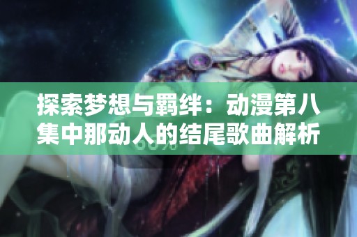 探索梦想与羁绊：动漫第八集中那动人的结尾歌曲解析