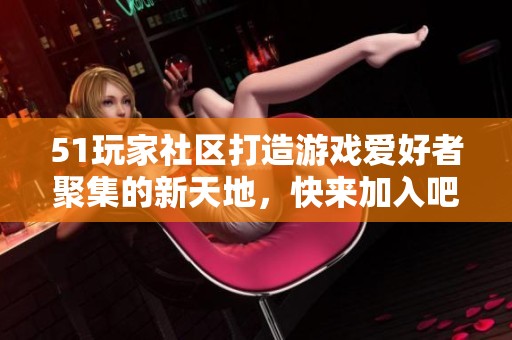 51玩家社区打造游戏爱好者聚集的新天地，快来加入吧