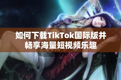 如何下载TikTok国际版并畅享海量短视频乐趣