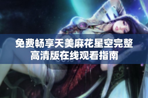 免费畅享天美麻花星空完整高清版在线观看指南