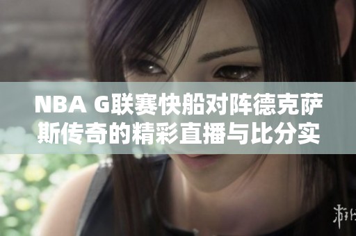 NBA G联赛快船对阵德克萨斯传奇的精彩直播与比分实时更新