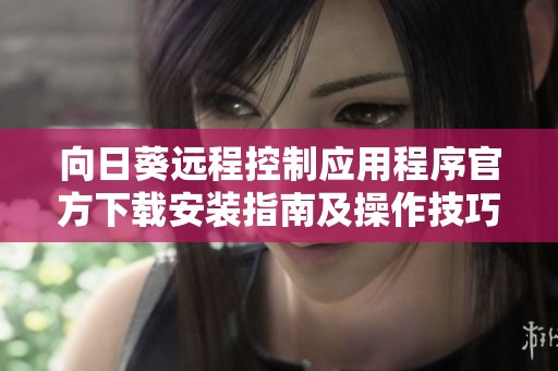 向日葵远程控制应用程序官方下载安装指南及操作技巧分享