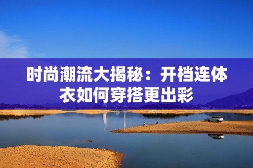 时尚潮流大揭秘：开档连体衣如何穿搭更出彩