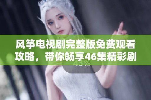 风筝电视剧完整版免费观看攻略，带你畅享46集精彩剧情