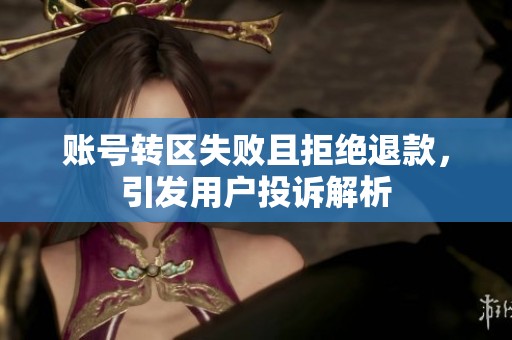 账号转区失败且拒绝退款，引发用户投诉解析