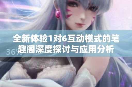 全新体验1对6互动模式的笔趣阁深度探讨与应用分析
