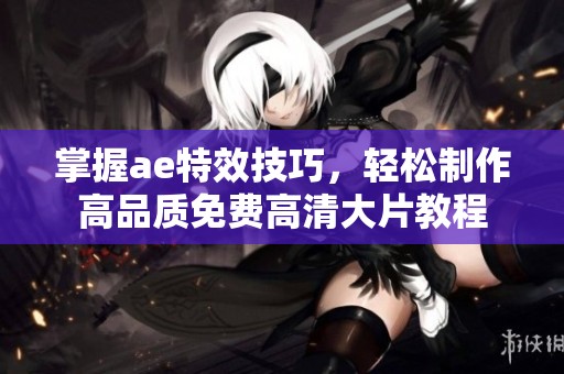 掌握ae特效技巧，轻松制作高品质免费高清大片教程