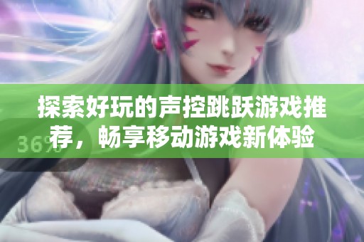 探索好玩的声控跳跃游戏推荐，畅享移动游戏新体验