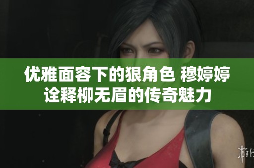 优雅面容下的狠角色 穆婷婷诠释柳无眉的传奇魅力