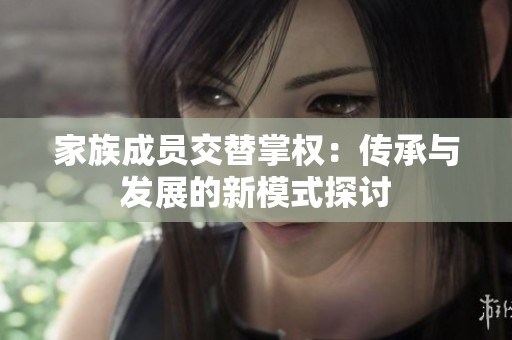 家族成员交替掌权：传承与发展的新模式探讨