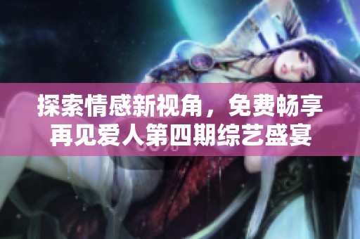 探索情感新视角，免费畅享再见爱人第四期综艺盛宴
