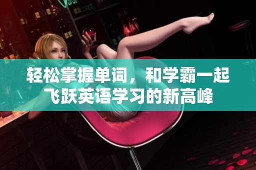 轻松掌握单词，和学霸一起飞跃英语学习的新高峰