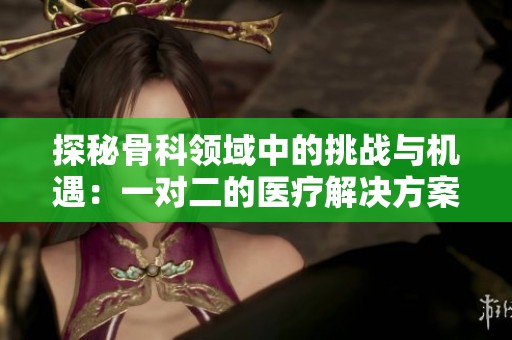 探秘骨科领域中的挑战与机遇：一对二的医疗解决方案