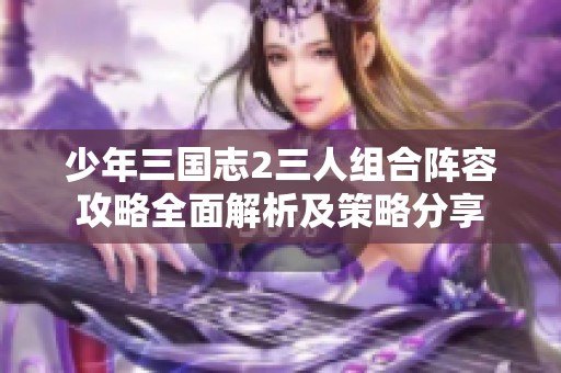少年三国志2三人组合阵容攻略全面解析及策略分享