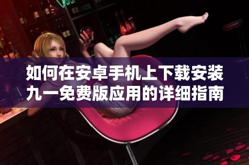 如何在安卓手机上下载安装九一免费版应用的详细指南